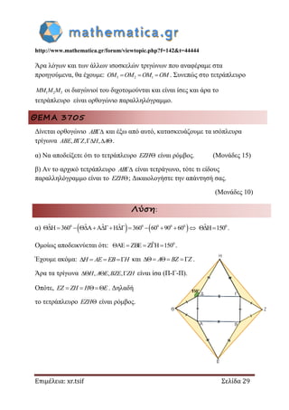 http://www.mathematica.gr/forum/viewtopic.php?f=142&t=44444
Επιμέλεια: xr.tsif Σελίδα 29
Άρα λόγων και των άλλων ισοσκελών τριγώνων που αναφέραμε στα
προηγούμενα, θα έχουμε: 3 2 1  OM OM OM OM . Συνεπώς στο τετράπλευρο
1 2 3MM M M οι διαγώνιοί του διχοτομούνται και είναι ίσες και άρα το
τετράπλευρο είναι ορθογώνιο παραλληλόγραμμο.
ΘΕΜΑ 3705
Δίνεται ορθογώνιο AB και έξω από αυτό, κατασκευάζουμε τα ισόπλευρα
τρίγωνα , , ,   ABE B Z H A .
α) Να αποδείξετε ότι το τετράπλευρο EZH είναι ρόμβος. (Μονάδες 15)
β) Αν το αρχικό τετράπλευρο AB είναι τετράγωνο, τότε τι είδους
παραλληλόγραμμο είναι το EZH ; Δικαιολογήστε την απάντησή σας.
(Μονάδες 10)
Λύση:
α)    0 0 0 0 0ˆ ˆ ˆ ˆH 360 A A H 360 60 90 60            0ˆH 150  .
Ομοίως αποδεικνύεται ότι: 0ˆAE ZBE Z H 150     .
Έχουμε ακόμα:    H AE EB H και   A BZ Z .
Άρα τα τρίγωνα , , ,  H A E BZE ZH είναι ίσα (Π-Γ-Π).
Οπότε,   EZ ZH H E . Δηλαδή
το τετράπλευρο EZH είναι ρόμβος.
 