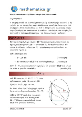 http://www.mathematica.gr/forum/viewtopic.php?f=142&t=44444
Επιμέλεια: xr.tsif Σελίδα 67
Παρατηρήσεις:
Η άσκηση λύνεται και με άλλους τρόπους ( π.χ. με υπολογισμό γωνιών κ. λ. π.)
επέλεξα τον πιο πάνω τρόπο για να δοθεί έμφαση αφ ενός ότι ή απάντηση κάθε
ερωτήματος προκύπτει συνήθως από το ή τα προηγούμενα άλλα και αφ ετέρου
στην αξιοποίηση του ορθοκέντρου σε ασκήσεις καθετότητας που συνήθως δεν
περνά από τη σκέψη μεγάλης μερίδας ( και δικαιολογημένα ) μαθητών.
ΘΕΜΑ 3759
Δίνεται κύκλος ( , )O R με διάμετρο B. Θεωρούμε σημείο A του κύκλου και
σχεδιάζουμε το τρίγωνο AB. H προέκταση της  τέμνει τον κύκλο στο
σημείο Z . Φέρουμε το ύψος του A , η προέκταση του οποίου τέμνει τον
κύκλο στο σημείο E.
α) Να αποδείξετε ότι:
i. Z AB BE  (Μονάδες 8)
ii. Το τετράπλευρο BEZείναι ισοσκελές τραπέζιο. (Μονάδες 7)
β) Αν ˆ 30
  , να αποδείξετε ότι η περίμετρος του τραπεζίου BEZείναι ίση με
5R, όπου R η ακτίνα του κύκλου. (Μονάδες 10)
Λύση:
α) i) Φέρνουμε τις BE, BZ, Z . Η O είναι
απόστημα στη χορδή , οπότε η 
διχοτομεί το AE

, άρα AB BE.
Το ABZ είναι παραλληλόγραμμο, αφού οι
διαγώνιοί του διχοτομούνται, άρα AB Z .
ii) Είναι EZ/ /Bαφού είναι χορδές που
ορίζουν ίσα κυρτά τόξα. Επίσης είναι
EZ B (διάμετρος του κύκλου), άρα το
BEZείναι τραπέζιο, ισοσκελές.
 