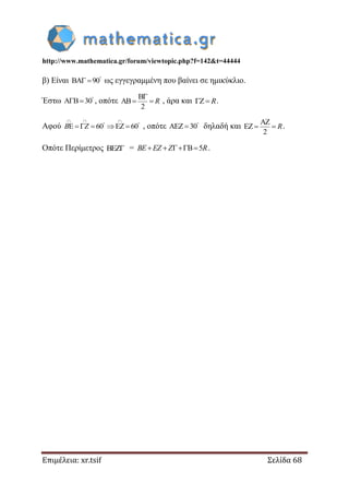 http://www.mathematica.gr/forum/viewtopic.php?f=142&t=44444
Επιμέλεια: xr.tsif Σελίδα 68
β) Είναι BA 90
  ως εγγεγραμμένη που βαίνει σε ημικύκλιο.
Έστω A B 30
  , οπότε
B
AB
2

  R , άρα και Z  R.
Αφού E 60 EZ 60
  
 
    B Z , οπότε AEZ 30
 δηλαδή και
AZ
EZ
2
  R.
Οπότε Περίμετρος BEZ = B 5   BE EZ Z R.
 