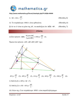 http://www.mathematica.gr/forum/viewtopic.php?f=142&t=44444 
Επιμέλεια : xr.tsif Σελίδα 15 
ii. 
2 
   
AH 
NK M . (Μονάδες 6) 
iii. Το τετράπλευρο MNK είναι ορθογώνιο. (Μονάδες 6) 
β) Αν το O είναι το μέσο της B, να αποδείξετε ότι ˆ 90o MOK . (Μονάδες 7) 
Λύση: 
α) Στο τρίγωνο  , 
AB AH 
M (1) 
BH 2 
 
   
  
M o 
o 
 
 
. 
Όμοια στα τρίγωνα AH, AB,BH,BH έχω: 
(2) 
2 
 
AH 
KN , (3) 
2 
 
 
B 
MN , (4) 
2 
 
  
B 
K , (5) 
2 
 
BH 
KO , (6) 
2 
 
 
B 
OM . 
i) Από(3),(4)MN K (7) . 
ii) Από (1),(2) 
2 
    
AH 
NK M . 
iii) Λόγω της (7) το τετράπλευρο MNK είναι παραλληλόγραμμο. 
 