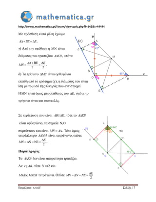 http://www.mathematica.gr/forum/viewtopic.php?f=142&t=44444 
Επιμέλεια : xr.tsif Σελίδα 17 
Με πρόσθεση κατά μέλη έχουμε 
ABE E. 
γ) Από την υπόθεση η  είναι 
διάμεσος του τραπεζίου AEB, οπότε: 
BE 
2 2 
   
  
A E 
MN . 
δ) Το τρίγωνο ME είναι ορθογώνιο 
επειδή από το ερώτημα (γ), η διάμεσός του είναι 
ίση με το μισό της πλευράς που αντιστοιχεί. 
Η  είναι όμως μεσοκάθετος του E, οπότε το 
τρίγωνο είναι και ισοσκελές. 
Σε περίπτωση που είναι AB|| E , τότε το AEB 
είναι ορθογώνιο, τα σημεία , 
συμπίπτουν και είναι MN  A. Τότε όμως το 
τετράπλευρο ANM είναι τετράγωνο, οπότε 
N NE 
2 
 
    
E 
MN . 
Παρατήρηση: 
Το AEB δεν είναι απαραίτητα τραπέζιο. 
Αν  AB, τότε N O και 
MAN,MNEB τετράγωνα. Οπότε 
2 
 
    
E 
MN N NE 
 