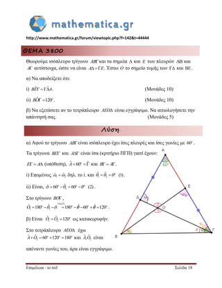 http://www.mathematica.gr/forum/viewtopic.php?f=142&t=44444 
Επιμέλεια : xr.tsif Σελίδα 18 
ΘΕΜΑ 3800 
Θεωρούμε ισόπλευρο τρίγωνο ABκαι τα σημεία  και E των πλευρών  και 
A αντίστοιχα, ώστε να είναι AE. Έστω O το σημείο τομής των  και . 
α) Να αποδείξετε ότι: 
i) BEˆ  ˆA. (Μονάδες 10) 
ii) ˆ120o BO . (Μονάδες 10) 
β) Να εξετάσετε αν το τετράπλευρο AEO είναι εγγράψιμο. Να αιτιολογήσετε την 
απάντησή σας. (Μονάδες 5) 
Λύση: 
α) Αφού το τρίγωνο ABείναι ισόπλευρο έχει ίσες πλευρές και ίσες γωνίες με 60o . 
Τα τρίγωνα BE και A είναι ίσα (κριτήριο ΠΓΠ) γιατί έχουν: 
E A (υπόθεση), ˆ 60 ˆ o A και B A. 
i) Επομένως 1 2 ˆ ˆ δηλ. το i. και 1 2 
ˆ  ˆ  (1) o    . 
ii) Είναι, 2 
ˆ  60  ˆ  60  (2) o o o    . 
Στο τρίγωνο BO , 
(1),(2) 
1 1 
ˆ 180  ˆ  ˆ 180  ˆ60  ˆ 120 o o o o O     . 
β) Είναι 1 2 
ˆ  ˆ 120o O O ως κατακορυφήν. 
Στο τετράπλευρο AEO έχω 
2 
ˆ  ˆ  60 120 180 o o o A O και 2 
Aˆ,Oˆ είναι 
απέναντι γωνίες του, άρα είναι εγγράψιμο. 
 