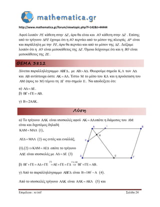 http://www.mathematica.gr/forum/viewtopic.php?f=142&t=44444 
Επιμέλεια : xr.tsif Σελίδα 24 
Αφού λοιπόν PE κάθετη στην Z , άρα θα είναι και AO κάθετη στην Z . Επίσης 
από το τρίγωνο PZ έχουμε ότι η AO περνάει από το μέσον της πλευράς AP είναι 
και παράλληλη με την PZ , άρα θα περνάει και από το μέσον της Z . Δείξαμε 
λοιπόν ότι η AO είναι μεσοκάθετος της Z . Όμοια δείχνουμε ότι και η BO είναι 
μεσοκάθετος της ZE . 
ΘΕΜΑ 3812 
Δίνεται παραλληλόγραμμο AB, με ABA. Θεωρούμε σημεία K, των A 
και AB αντίστοιχα ώστε AKA. Έστω M το μέσο του K και η προέκταση του 
AM (προς το M) τέμνει τη  στο σημείο E. Να αποδείξετε ότι: 
α) AE. 
β) BEAB. 
γ) B 2AK. 
Λύση: 
α) Το τρίγωνο AK είναι ισοσκελές αφού AKAοπότε η διάμεσος του AM 
είναι και διχοτόμος δηλαδή 
KAMMA 1 , 
AE MA 2 ως εντός και εναλλάξ. 
1,2KAMAE οπότε το τρίγωνο 
AE είναι ισοσκελές με A  E 3 
β) 
3 AB 
B E A E AE E B E AB 
 
                 . 
γ) Από το παραλληλόγραμμο AB είναι B 180 A 4    . 
Από το ισοσκελές τρίγωνο AK είναι AK AK 5 και 
 