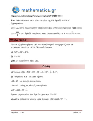 http://www.mathematica.gr/forum/viewtopic.php?f=142&t=44444 
Επιμέλεια : xr.tsif Σελίδα 26 
Έτσι EMMH οπότε το M είναι και μέσο της EH δηλαδή τα EH, 
διχοτομούνται. 
γ) Το AM είναι διάμεσος στην υποτείνουσα του ορθογωνίου τριγώνου AEH οπότε: 
EH 
AM EM 
2 
  , δηλαδή το τρίγωνο AME είναι ισοσκελές και 
1 
E  AME  MA. 
ΘΕΜΑ 3817 
Δίνεται οξυγώνιο τρίγωνο A και στο εξωτερικό του σχηματίζονται τα 
τετράγωνα ABE και AZH. Να αποδείξετε ότι: 
α) EAH  AB AB. 
β) EBH. 
γ) Η E είναι κάθετη στην BH . 
Λύση: 
α) Έχουμε: 360 (90 90  ˆ) 180  ˆ  ˆ ˆ o o o o EAH A A B . 
β) Τα τρίγωνα EA και HAB έχουν: 
AB AE , ως πλευρές τετραγώνου, 
AH  A , επίσης ως πλευρές τετραγώνου, 
   90  ˆ o EA HAB A. 
Άρα τα τρίγωνα είναι ίσα. Άρα θα έχουν και EBH. 
γ) Από το ορθογώνιο τρίγωνο AEK έχουμε :   90o AEK EKA (1). 
 