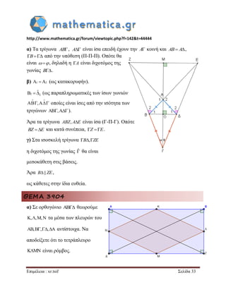 http://www.mathematica.gr/forum/viewtopic.php?f=142&t=44444 
Επιμέλεια : xr.tsif Σελίδα 33 
α) Τα τρίγωνα , είναι ίσα επειδή έχουν την A κοινή και AB A, 
B από την υπόθεση (Π-Π-Π). Οπότε θα 
είναι   , δηλαδή η A είναι διχοτόμος της 
γωνίας B. 
β) A1 A2 (ως κατακορυφήν). 
2 2 
B ˆ (ως παραπληρωματικές των ίσων γωνιών 
, 
  
   οποίες είναι ίσες από την ισότητα των 
τριγώνων ,). 
Άρα τα τρίγωνα ABZ, AE είναι ίσα (Γ-Π-Γ). Οπότε 
και κατά συνέπεια, Z E. 
γ) Στα ισοσκελή τρίγωνα B,ZE 
η διχοτόμος της γωνίας ˆ 
θα είναι 
μεσοκάθετη στις βάσεις. 
Άρα B|| ZE, 
ως κάθετες στην ίδια ευθεία. 
ΘΕΜΑ 3904 
α) Σε ορθογώνιο AB θεωρούμε 
K,,M,N τα μέσα των πλευρών του 
AB,B,,A αντίστοιχα. Να 
αποδείξετε ότι το τετράπλευρο 
KMN είναι ρόμβος. 
AB A 
BZ E 
 