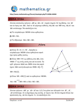 http://www.mathematica.gr/forum/viewtopic.php?f=142&t=44444 
Επιμέλεια : xr.tsif Σελίδα 40 
ΘΕΜΑ 3926 
Δίνεται ισοσκελές τρίγωνο ABμε ABA, τυχαίο σημείο M της βάσης του 
και το ύψος του . Από το M φέρουμε κάθετες M,ME και M στις AB,A και 
BH αντίστοιχα. Να αποδείξετε ότι: 
α) Το τετράπλευρο MEH είναι ορθογώνιο. 
β) BMΔ. 
γ) Το άθροισμα MMEBH. 
Λύση: 
α) Είναι ˆ H E 90     , δηλαδή το 
τετράπλευρο MEH είναι ορθογώνιο αφού 
έχει τρείς ορθές γωνίες. 
β) Είναι M/ /H ως κάθετες στη BH, έτσι 
MB ˆ ως εντός εκτός και επί τα αυτά. Τα 
ορθ. τρίγωνα B M  και B M  είναι ίσα αφού 
έχουν BM κοινή πλευρά και MB B ˆ  
BM1. 
γ) Είναι ME H2 από το ορθογώνιο MEH. 
1,2 
MME  BHMME  BH. 
ΘΕΜΑ 3932 
Δίνεται τρίγωνο AB με και τα μέσα των πλευρών του , , 
AB αντίστοιχα. Αν η διχοτόμος της γωνίας τέμνει την  στο σημείο και την 
προέκταση της στο σημείο , να αποδείξετε ότι: 
B 
BH 
AB ,, B A 
B  
  
 