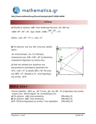 http://www.mathematica.gr/forum/viewtopic.php?f=142&t=44444 
Επιμέλεια : xr.tsif Σελίδα 56 
Λύση: 
α) Επειδή το τρίγωνο MB είναι ισόπλευρο θα είναι AB BM και 
0 0 0 ABM90 60 30 . Άρα: 
0 0 
0 180 30 
BAM AMB 75 
2 
 
   . 
Οπότε: 0 0 AE  90 75  0 AE 15 . 
β) Τα τρίγωνα AE και E είναι ίσα, επειδή 
έχουν: 
E κοινή πλευρά, A (πλευρές 
τετραγώνου) και AˆEEˆ 450 (η διαγώνιος 
τετραγώνου διχοτομεί τις γωνίες του). 
γ) Από την ισότητα των τριγώνων του 
προηγούμενου ερωτήματος προκύπτει ότι 
Eˆ  AE 150 κι επειδή Mˆ300 , θα είναι 
και MˆE150 , δηλαδή η E είναι διχοτόμος 
της γωνίας M. 
ΘΕΜΑ 4569 
Δίνεται τραπέζιο με και . Αν η διχοτόμος της γωνίας 
τέμνει την στο σημείο , να αποδείξετε ότι: 
α) Το τρίγωνο είναι ισοσκελές. (Μονάδες 8) 
β) Το τρίγωνο είναι ισοσκελές. (Μονάδες 9) 
γ) Η είναι διχοτόμος τις γωνίας του τραπεζίου. (Μονάδες 8) 
AB AB/ / AB 
 AB  
A 
B 
  
 