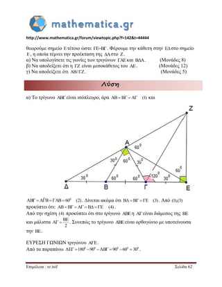 http://www.mathematica.gr/forum/viewtopic.php?f=142&t=44444 
Επιμέλεια : xr.tsif Σελίδα 62 
θεωρούμε σημείο  τέτοιο ώστε ΓΕ=BΓ . Φέρουμε την κάθετη στην  στο σημείο 
 , η οποία τέμνει την προέκταση της  στο  . 
α) Να υπολογίσετε τις γωνίες των τριγώνων ΓΑΕ και BΔΑ. (Μονάδες 8) 
β) Να αποδείξετε ότι η ΓΖ είναι μεσοκάθετος του AΕ . (Μονάδες 12) 
γ) Να αποδείξετε ότι ΑΒ//ΓΖ . (Μονάδες 5) 
Λύση: 
α) Το τρίγωνο ABείναι ισόπλευρο, άρα AB B A (1) και 
AB AˆB AB 600 (2) . Δίνεται ακόμα ότι B B E (3) . Από (1),(3) 
προκύπτει ότι: ABB A B E (4) . 
Από την σχέση (4) προκύπτει ότι στο τρίγωνο ABEη A είναι διάμεσος της BE 
και μάλιστα 
BE 
A 
2 
  . Συνεπώς το τρίγωνο ABEείναι ορθογώνιο με υποτείνουσα 
την BE. 
ΕΥΡΕΣΗ ΓΩΝΙΩΝ τριγώνου A E  . 
Από τα παραπάνω 0 0 0 0 0 AE 180 90 AB  90 60 30 . 
 
