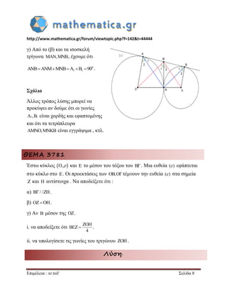 http://www.mathematica.gr/forum/viewtopic.php?f=142&t=44444 
Επιμέλεια : xr.tsif Σελίδα 8 
γ) Από το (β) και τα ισοσκελή 
τρίγωνα MAN,MNB, έχουμε ότι 
0 
ANBANMMNBA1 B1 90 . 
Σχόλιο 
Άλλος τρόπος λύσης μπορεί να 
προκύψει αν δούμε ότι οι γωνίες 
A1,B1 είναι χορδής και εφαπτομένης 
και ότι τα τετράπλευρα 
AMNO,MNKB είναι εγγράψιμα , κτλ. 
ΘΕΜΑ 3781 
Έστω κύκλος O,  και E το μέσον του τόξου του B. Μια ευθεία ( ) εφάπτεται 
στο κύκλο στο E. Οι προεκτάσεις των OB,Oτέμνουν την ευθεία ( ) στα σημεία 
Z και H αντίστοιχα . Να αποδείξετε ότι : 
α) B/ /ZH. 
β) OZOH. 
γ) Αν B μέσον της OZ. 
i. να αποδείξετε ότι 
ZOH 
BEZ 
4 
 . 
ii. να υπολογίσετε τις γωνίες του τριγώνου ZOH. 
Λύση: 
 