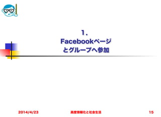 高度情報化と社会生活
１． 
Facebookページ 
とグループへ参加
2014/4/23 15
 