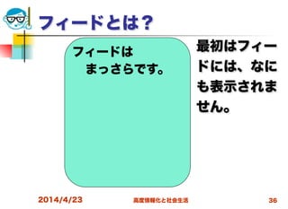 高度情報化と社会生活
フィードとは？
最初はフィー
ドには、なに
も表示されま
せん。
2014/4/23 36
フィードは
まっさらです。
 