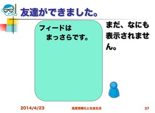 高度情報化と社会生活
友達ができました。
まだ、なにも
表示されませ
ん。
2014/4/23 37
フィードは
まっさらです。
 