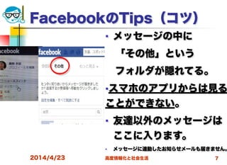 高度情報化と社会生活
FacebookのTips（コツ）
■ メッセージの中に
 「その他」という
 フォルダが隠れてる。
■スマホのアプリからは見る
ことができない。
■ 友達以外のメッセージは
ここに入ります。
■ メッセージに連動したお知らせメールも届きません。
2014/4/23 7
 