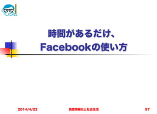 高度情報化と社会生活
時間があるだけ、 
Facebookの使い方
2014/4/23 97
 