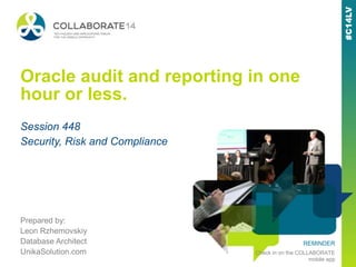 REMINDER
Check in on the COLLABORATE
mobile app
Oracle audit and reporting in one
hour or less.
Prepared by:
Leon Rzhemovskiy
Database Architect
UnikaSolution.com
Session 448
Security, Risk and Compliance
 
