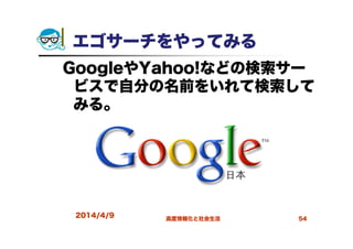 エゴサーチをやってみる
GoogleやYahoo!などの検索サー
ビスで自分の名前をいれて検索して
みる。
2014/4/9 高度情報化と社会生活 54
 