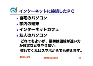 2014/4/9 高度情報化と社会生活 66
インターネットに接続したＰＣ
自宅のパソコン
学内の端末
インターネットカフェ
友人のパソコン
どれでもよいが、最初は回線が速い方
が設定などをやり易い。
慣れてくればスマホからでも使えます。
 