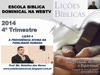 Prof. Ms. Natalino das Neves 
www.natalinodasneves.blogspot.com.br 
LIÇÃO 4 
A PROVIDÊNCIA DIVINA NA FIDELIDADE HUMANA 
ESCOLA BIBLICA DOMINICAL NA WEBTV  