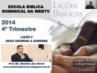 ESCOLA BIBLICA 
DOMINICAL NA WEBTV 
LIÇÃO 5 
DEUS ABOMINA A SOBERBA 
Prof. Ms. Natalino das Neves 
www.natalinodasneves.blogspot.com.br 
 