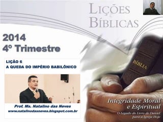 LIÇÃO 6 
A QUEDA DO IMPÉRIO BABILÔNICO 
Prof. Ms. Natalino das Neves 
www.natalinodasneves.blogspot.com.br 
 