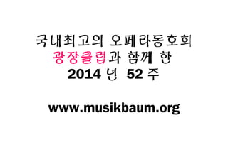 국내최고의 오페라동호회 
광장클럽과 함께 한 
2014 년 52주 
www.musikbaum.org 
 