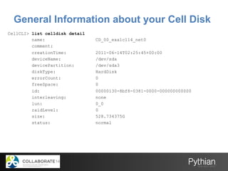 CellCLI> list celldisk detail
name: CD_00_exa1c114_net0
comment:
creationTime: 2011-06-14T02:25:45+00:00
deviceName: /dev/...