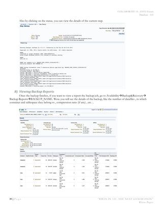 COLLABORATE 14 – IOUG Forum
Database - HA
19 | P a g e “RMAN IN 12C: THE NEXT GENERATION”
White Paper
Also by clicking on the status, you can view the details of the current step.
B) Viewing	
  Backup	
  Reports	
  
Once the backup finishes, if you want to view a report the backup job, go to AvailabilityàBackup&Recoveryà
Backup ReportsàBACKUP_NAME. Were you will see the details of the backup, like the number of datafiles , to which
container and tablespace they belong to , compression ratio (if any) , etc…
 