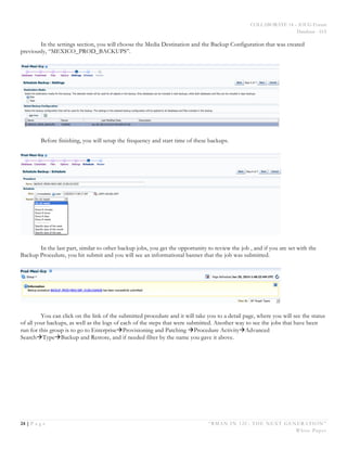 COLLABORATE 14 – IOUG Forum
Database - HA
24 | P a g e “RMAN IN 12C: THE NEXT GENERATION”
White Paper
In the settings section, you will choose the Media Destination and the Backup Configuration that was created
previously, “MEXICO_PROD_BACKUPS”.
Before finishing, you will setup the frequency and start time of these backups.
In the last part, similar to other backup jobs, you get the opportunity to review the job , and if you are set with the
Backup Procedure, you hit submit and you will see an informational banner that the job was submitted.
You can click on the link of the submitted procedure and it will take you to a detail page, where you will see the status
of all your backups, as well as the logs of each of the steps that were submitted. Another way to see the jobs that have been
run for this group is to go to EnterpriseàProvisioning and Patching àProcedure ActivityàAdvanced
SearchàTypeàBackup and Restore, and if needed filter by the name you gave it above.
 
