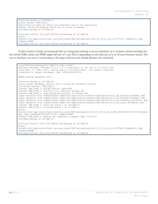 COLLABORATE 14 – IOUG Forum
Database - HA
8 | P a g e “RMAN IN 12C: THE NEXT GENERATION”
White Paper
Starting backup at 25-JAN-14
using channel ORA_DISK_1
specification does not match any archived log in the repository
backup cancelled because there are no files to backup
Finished backup at 25-JAN-14
Starting Control File and SPFILE Autobackup at 25-JAN-14
piece
handle=/u01/app/oracle/fast_recovery_area/CDB1/autobackup/2014_01_25/o1_mf_s_837795277_9g8moy7n_.bkp
comment=NONE
Finished Control File and SPFILE Autobackup at 25-JAN-14
In this version, Oracle recommends that you frequently backup your root database as it contains critical metadata for
the whole CDB, while each PDB might fall into it’s own SLA’s depending on the lifecycle of it or of your business needs. The
way to backup your root is connecting to the target and issue the backup database root command.
[oracle@oracleenespanol2 admin]$ rman target /
Recovery Manager: Release 12.1.0.1.0 - Production on Sat Jan 25 17:12:31 2014
Copyright (c) 1982, 2013, Oracle and/or its affiliates. All rights reserved.
connected to target database: CDB1 (DBID=808250731)
RMAN> backup database root;
Starting backup at 25-JAN-14
using target database control file instead of recovery catalog
allocated channel: ORA_DISK_1
channel ORA_DISK_1: SID=82 device type=DISK
channel ORA_DISK_1: starting full datafile backup set
channel ORA_DISK_1: specifying datafile(s) in backup set
input datafile file number=00003 name=/u01/app/oracle/oradata/CDB1/datafile/o1_mf_sysaux_9c520w6w_.dbf
input datafile file number=00001 name=/u01/app/oracle/oradata/CDB1/datafile/o1_mf_system_9c522mbz_.dbf
input datafile file number=00004 name=/u01/app/oracle/oradata/CDB1/datafile/o1_mf_undotbs1_9c524cnr_.dbf
input datafile file number=00006 name=/u01/app/oracle/oradata/CDB1/datafile/o1_mf_users_9c524bjm_.dbf
channel ORA_DISK_1: starting piece 1 at 25-JAN-14
channel ORA_DISK_1: finished piece 1 at 25-JAN-14
piece
handle=/u01/app/oracle/fast_recovery_area/CDB1/backupset/2014_01_25/o1_mf_nnndf_TAG20140125T171238_9g8nq
p8h_.bkp tag=TAG20140125T171238 comment=NONE
channel ORA_DISK_1: backup set complete, elapsed time: 00:00:55
Finished backup at 25-JAN-14
Starting Control File and SPFILE Autobackup at 25-JAN-14
piece
handle=/u01/app/oracle/fast_recovery_area/CDB1/autobackup/2014_01_25/o1_mf_s_837796413_9g8nsfo0_.bkp
comment=NONE
Finished Control File and SPFILE Autobackup at 25-JAN-14
 