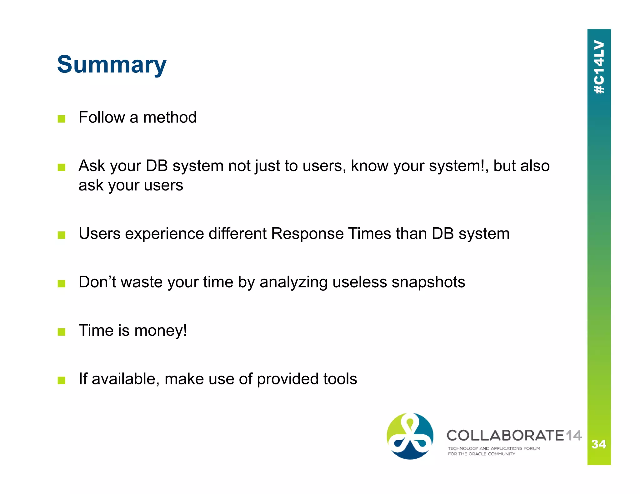 Summary
■ Follow a method
■ Ask your DB system not just to users, know your system!, but also
ask your users
■ Users experience different Response Times than DB system
■ Don’t waste your time by analyzing useless snapshots
■ Time is money!
■ If available, make use of provided tools
 
