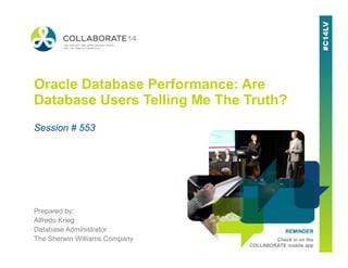 Oracle Database Performance: Are
Database Users Telling Me The Truth?
Session # 553
REMINDER
Check in on the
COLLABORATE mobile app
Prepared by:
Alfredo Krieg
Database Administrator
The Sherwin Williams Company
 