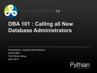 DBA 101 : Calling all New
Database Administrators
Presented by : Gustavo René Antúnez
Oracle DBA
The Pythian Group
April, 2014
 