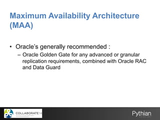 Maximum Availability Architecture
(MAA)
•  Oracle’s generally recommended :
–  Oracle Golden Gate for any advanced or granular
replication requirements, combined with Oracle RAC
and Data Guard
 