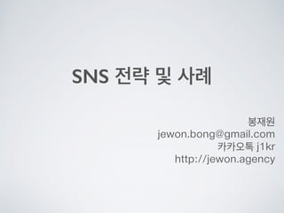 SNS 전략 및 사례
봉재원
jewon.bong@gmail.com
카카오톡 j1kr
http://jewon.agency
 