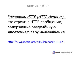 Стажировка-2014
Заголовки HTTP
Заголовки HTTP (HTTP Headers) -
это строки в HTTP-сообщении,
содержащие разделённую
двоеточием пару имя-значение.
http://ru.wikipedia.org/wiki/Заголовки_HTTP
 