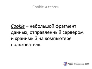 Стажировка-2014
Cookie и сессии
Cookie – небольшой фрагмент
данных, отправленный сервером
и хранимый на компьютере
пользователя.
 