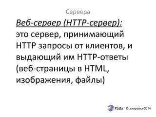 Стажировка-2014
Сервера
Веб-сервер (HTTP-сервер):
это сервер, принимающий
HTTP запросы от клиентов, и
выдающий им HTTP-ответы
(веб-страницы в HTML,
изображения, файлы)
 