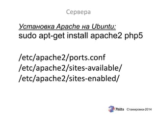 Стажировка-2014
Сервера
Установка Apache на Ubuntu:
sudo apt-get install apache2 php5
/etc/apache2/ports.conf
/etc/apache2/sites-available/
/etc/apache2/sites-enabled/
 