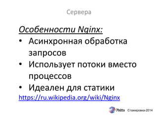 Стажировка-2014
Сервера
Особенности Nginx:
• Асинхронная обработка
запросов
• Использует потоки вместо
процессов
• Идеален для статики
https://ru.wikipedia.org/wiki/Nginx
 