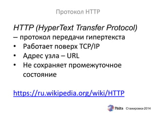 Стажировка-2014
HTTP (HyperText Transfer Protocol)
– протокол передачи гипертекста
• Работает поверх TCP/IP
• Адрес узла – URL
• Не сохраняет промежуточное
состояние
https://ru.wikipedia.org/wiki/HTTP
Протокол HTTP
 
