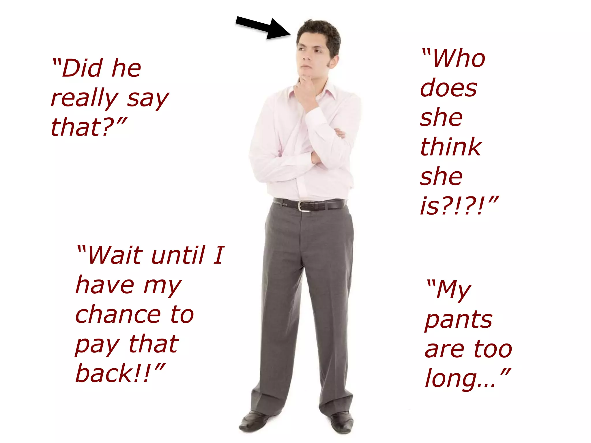 “Did he
really say
that?”
“Who
does
she
think
she
is?!?!”
“Wait until I
have my
chance to
pay that
back!!”
“My
pants
are too
long…”
 