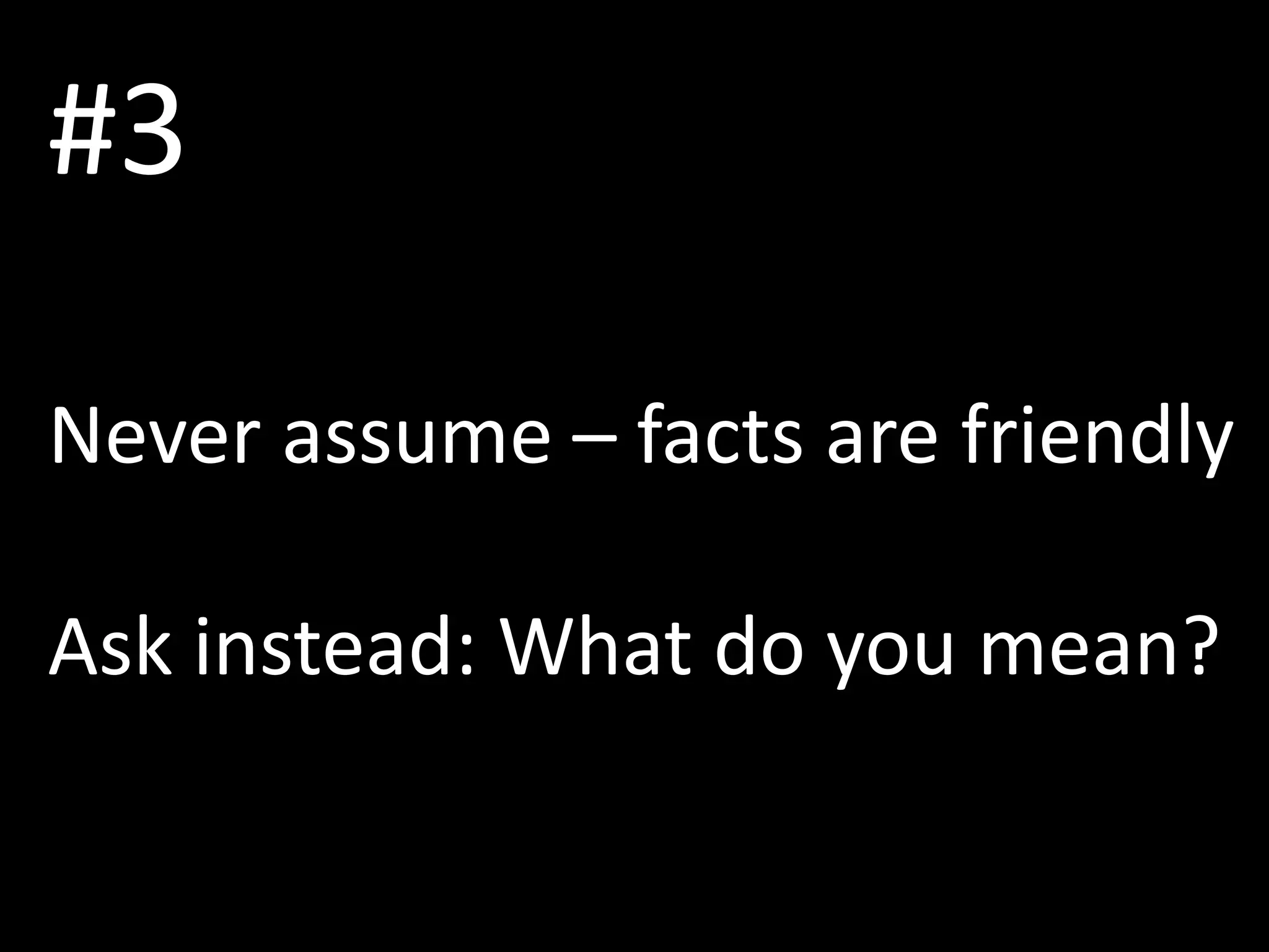#3
Never assume – facts are friendly
Ask instead: What do you mean?
 