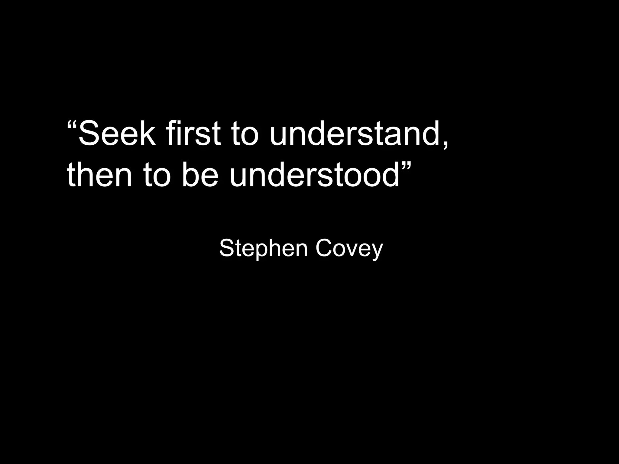 “Seek first to understand,
then to be understood”
Stephen Covey
 