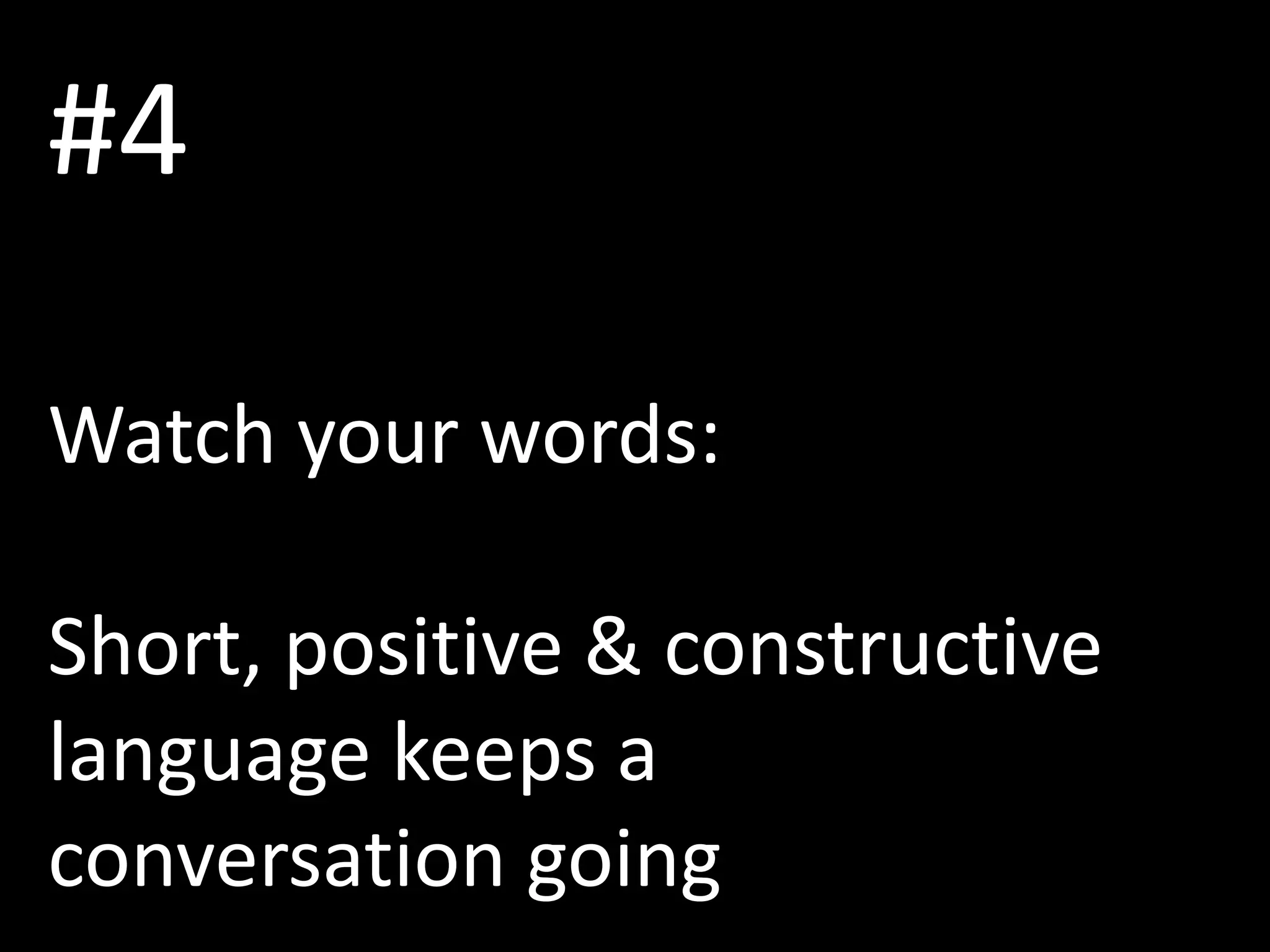 #4
Watch your words:
Short, positive & constructive
language keeps a
conversation going
 