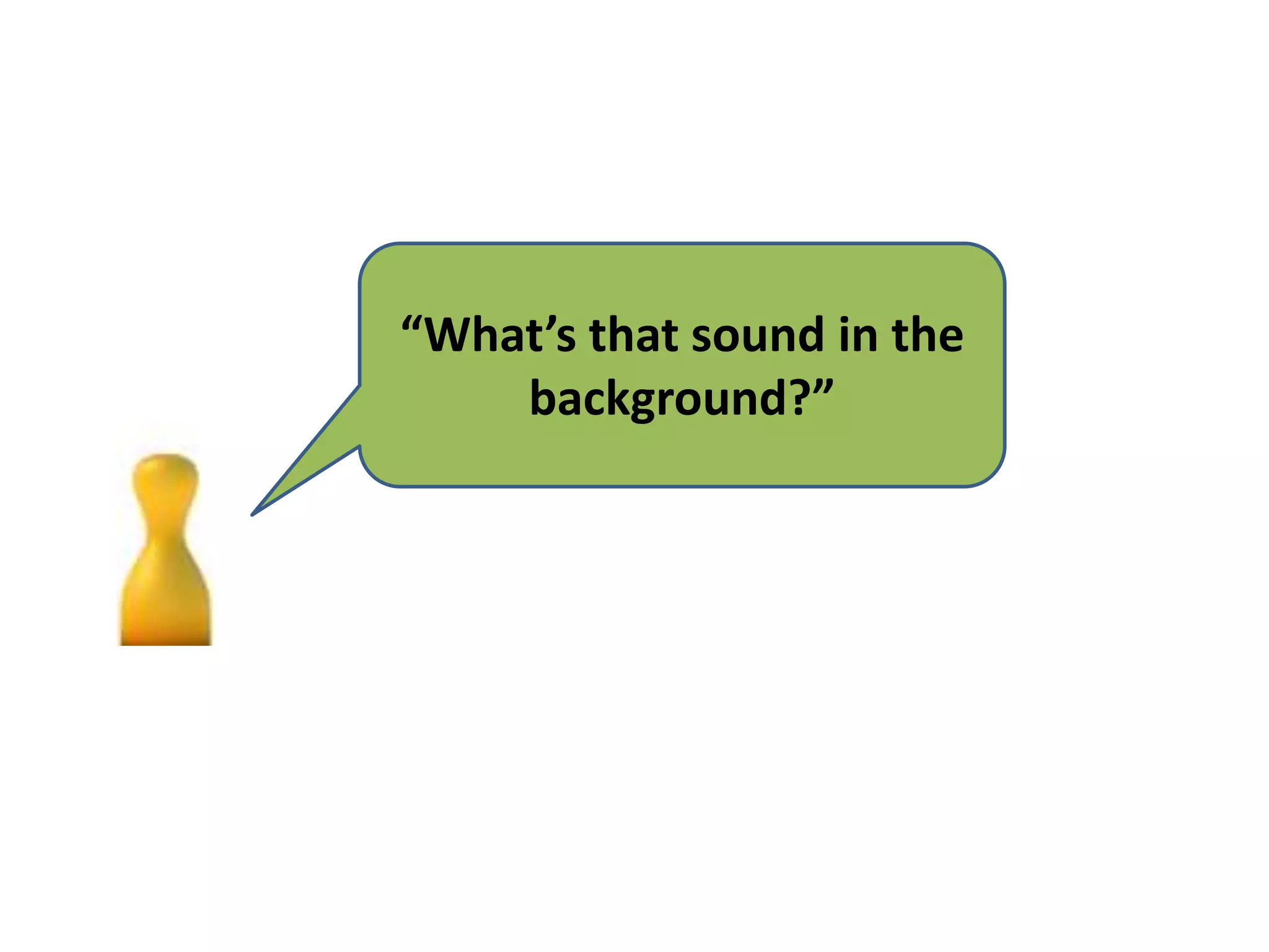 “What’s that sound in the
background?”
 