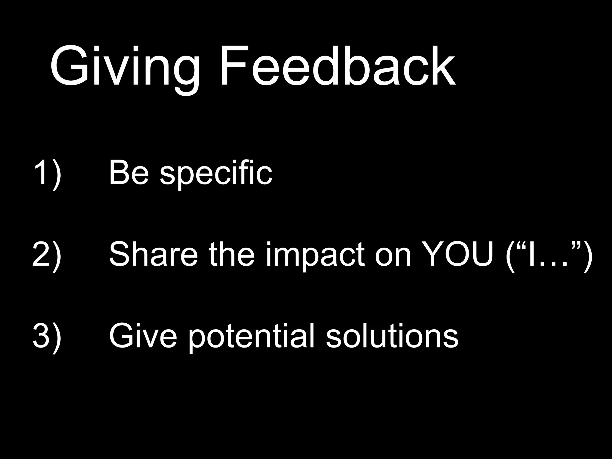 1) Be specific
2) Share the impact on YOU (“I…”)
3) Give potential solutions
Giving Feedback
 