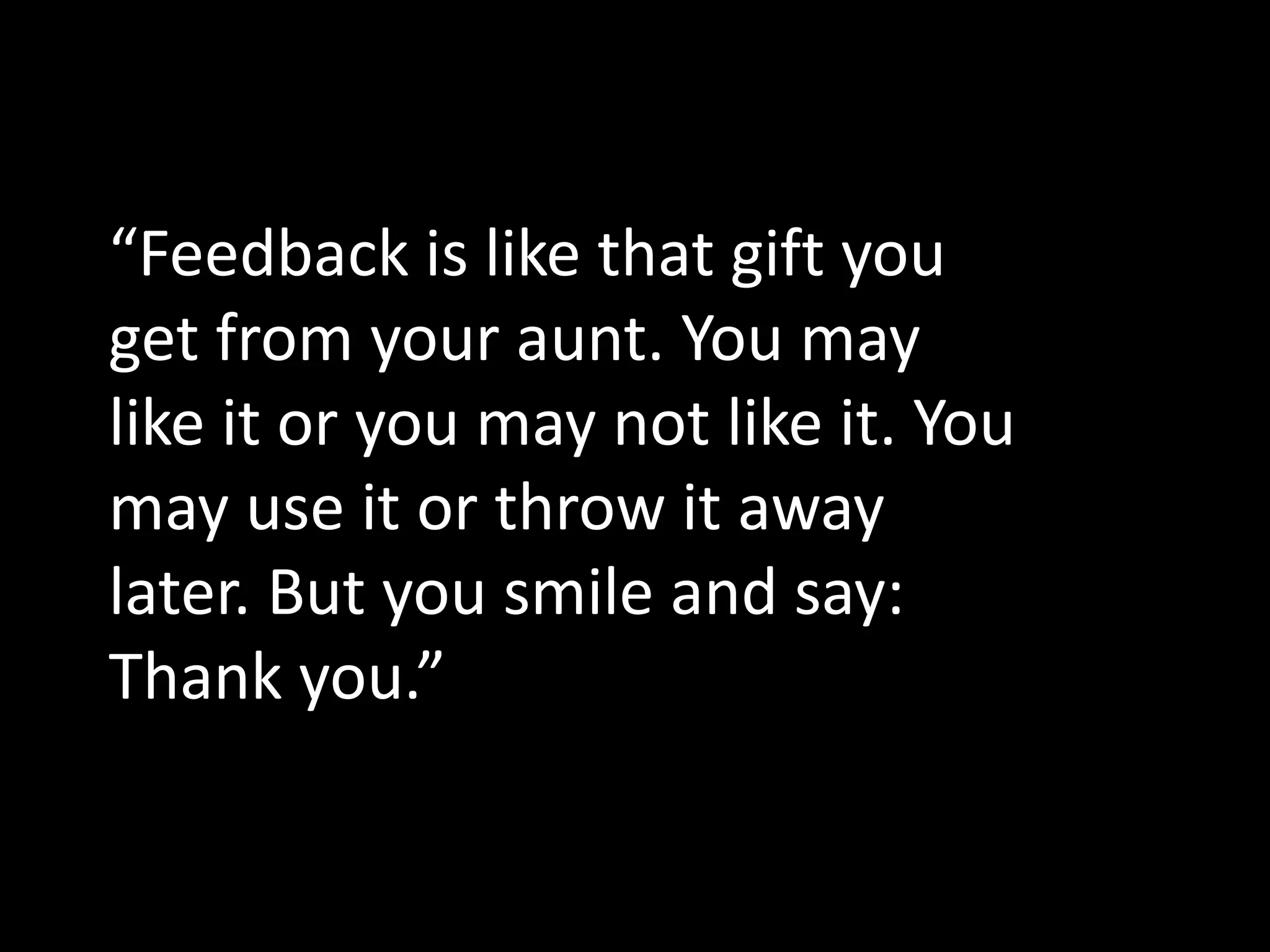 “Feedback is like that gift you
get from your aunt. You may
like it or you may not like it. You
may use it or throw it away
later. But you smile and say:
Thank you.”
 