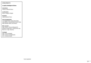 19
Sezioni longitudinali
SCHEDA PROGETTO
Lo spazio archeologico di Daroca
Committente
Comarca Campo de Daroca
Localizzazione
Daroca, Saragozza, Spagna
Progettisti
Sergio Sebastián Franco
Team di progettazione
José Delgado (Fidias Trade), Ignacio Royo,
Jesús Molinos, Fernando Muñoz, Miriam Tambo,
Pablo Sebastián, Maria Jesús Velasco
Ditte esecutrici
Fidias Trade SA., Renueva Management-
Pleamares Producciones, Construcciones Gay-
Villa, Eter S. Coop, Chavarrías
Cronologia
2004 | Scavi archeologici
2007 | Concorso di progettazione
2012 | Termine dei lavori
 