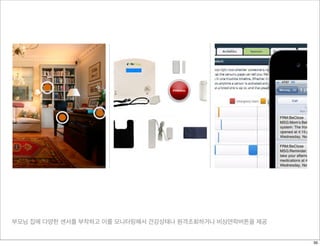 부모님 집에 다양한 센서를 부착하고 이를 모니터링해서 건강상태나 원격조회하거나 비상연락버튼을 제공
39
 
