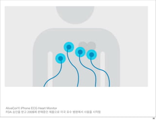 AliveCor의 iPhone ECG Heart Monitor
FDA 승인을 받고 200$에 판매중인 제품으로 미국 유수 병원에서 사용을 시작함
80
 